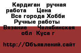 Кардиган ( ручная работа)  › Цена ­ 5 800 - Все города Хобби. Ручные работы » Вязание   . Челябинская обл.,Куса г.